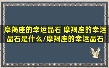 摩羯座的幸运晶石 摩羯座的幸运晶石是什么/摩羯座的幸运晶石 摩羯座的幸运晶石是什么-我的网站